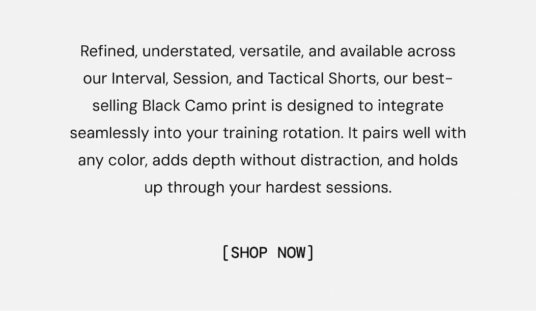 Refined, understated, and endlessly versatile, our best-selling Black Camo print is designed to integrate seamlessly into your training rotation. It pairs well with other core colors, adds depth without distraction, and holds up through the hardest sessions. Shop Now