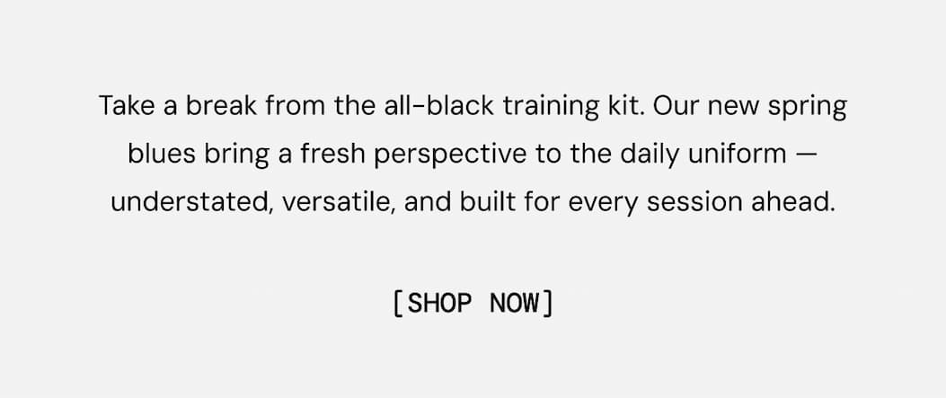 Take a break from the all-black training kit. Our new spring blues bring a fresh perspective to the daily uniform — understated, versatile, and built for every session ahead.