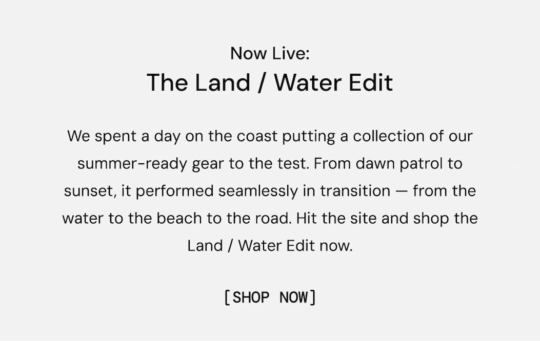 We spent a day on the coast putting a collection of our summer-ready gear to the test. From dawn patrol to sunset, they performed seamlessly in transition — from the water to the beach to the road. Hit the site and shop the Land / Water Edit now.