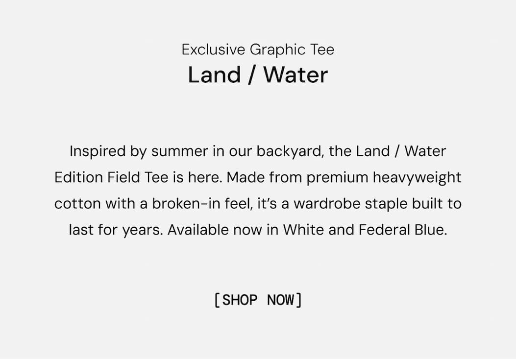 Inspired by summer in our backyard, the Land / Water Edition Field Tee is here. Made from premium heavyweight cotton with a broken-in feel, it’s a wardrobe staple built to last for years. Available now in White and Federal Blue.