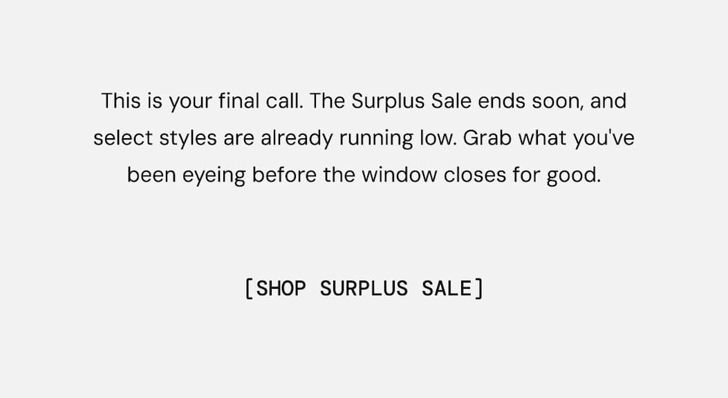 This is your final call. The Surplus Sale ends soon, and select styles are already running low. Grab what you've been eyeing before the window closes for good. Shop Now