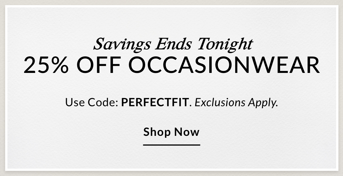 Savings Ends Tonight 25% OFF OCCASIONWEAR Use Code: PERFECTFIT. Exclusions Apply. SHOP NOW >>
