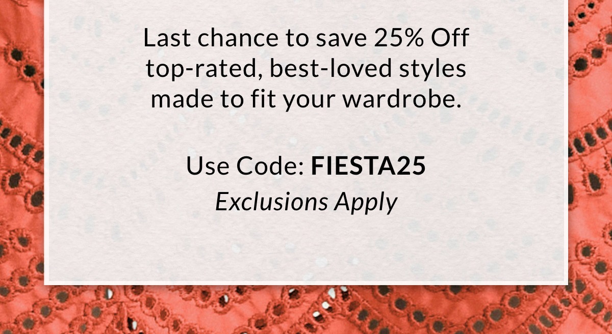 Last chance to save 25% Off top-rated, best-loved styles made to fit your wardrobe.  Use Code: FIESTA25 Exclusions Apply >>