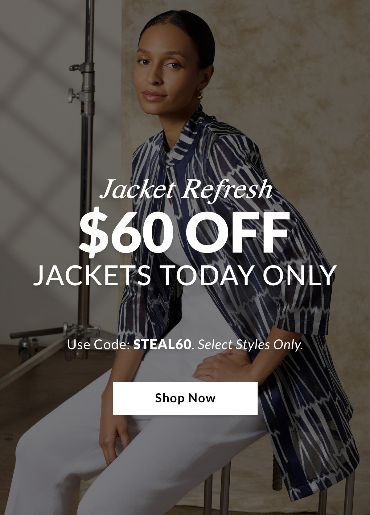 JACKET REFRESH $60 OFF JACKETS TODAY ONLY  Use Code: STEAL60. Select Styles Only. SHOP NOW >>