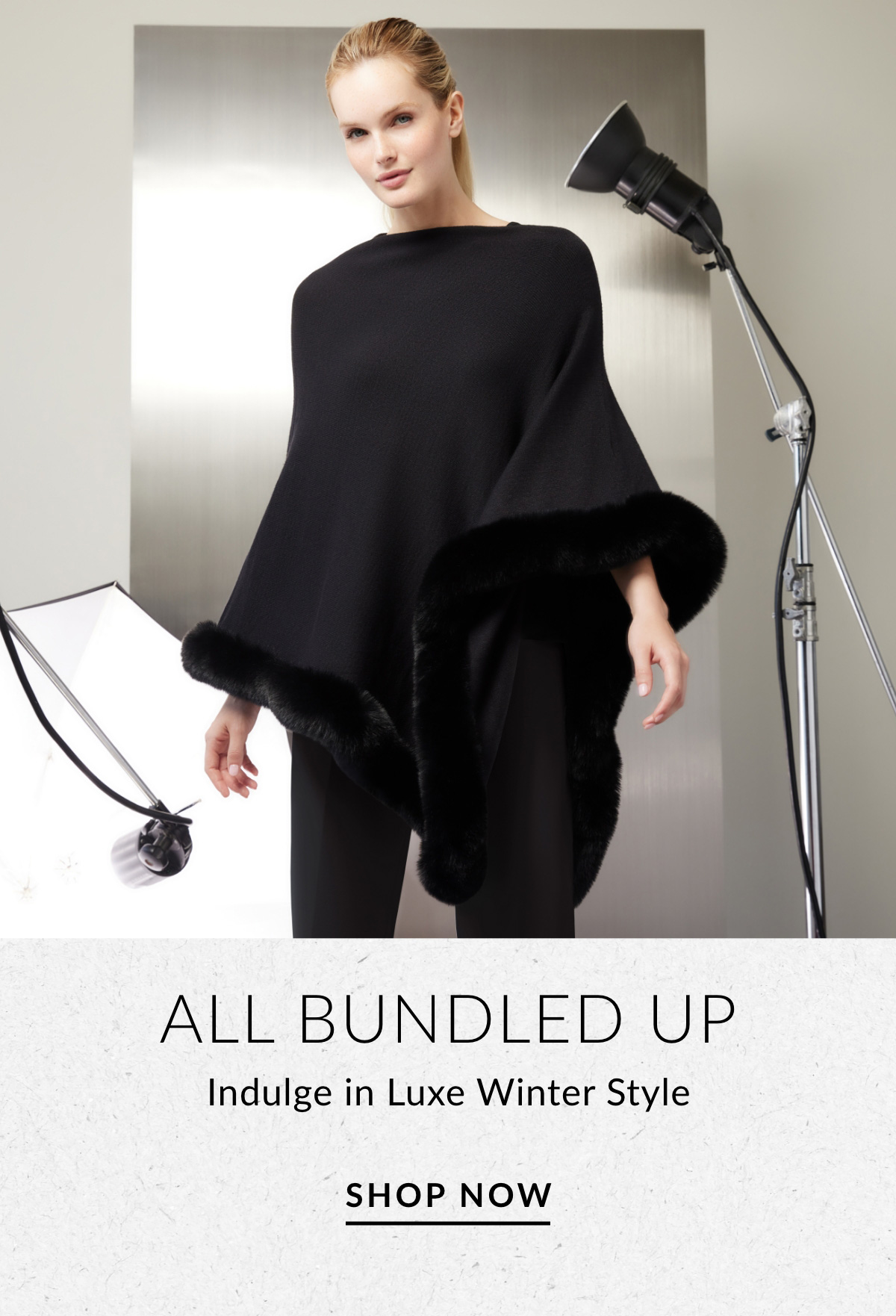 ALL BUNDLED UP - Indulge in Luxe Winter Style SHOP NOW >>