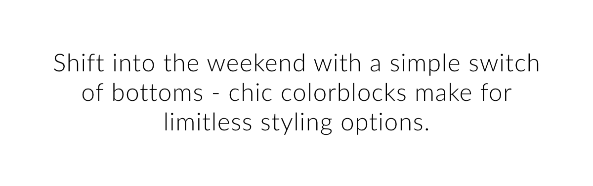 Shift into the weekend with a simple switch of bottoms - chic colorblocks make for limitless styling options