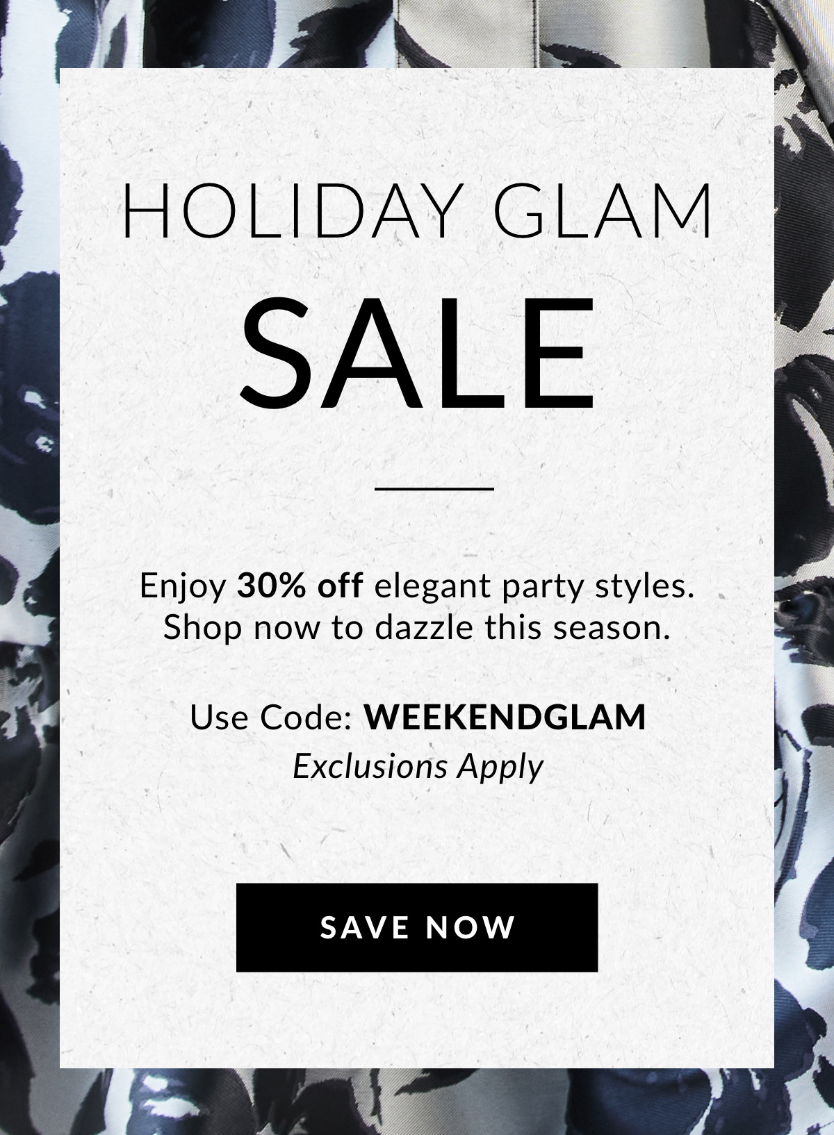 HOLIDAY GLAM SALE — Enjoy 30% off elegant party styles. Shop now to dazzle this season. Use Code: WEEKENDGLAM Exclusions Apply SAVE NOW >>