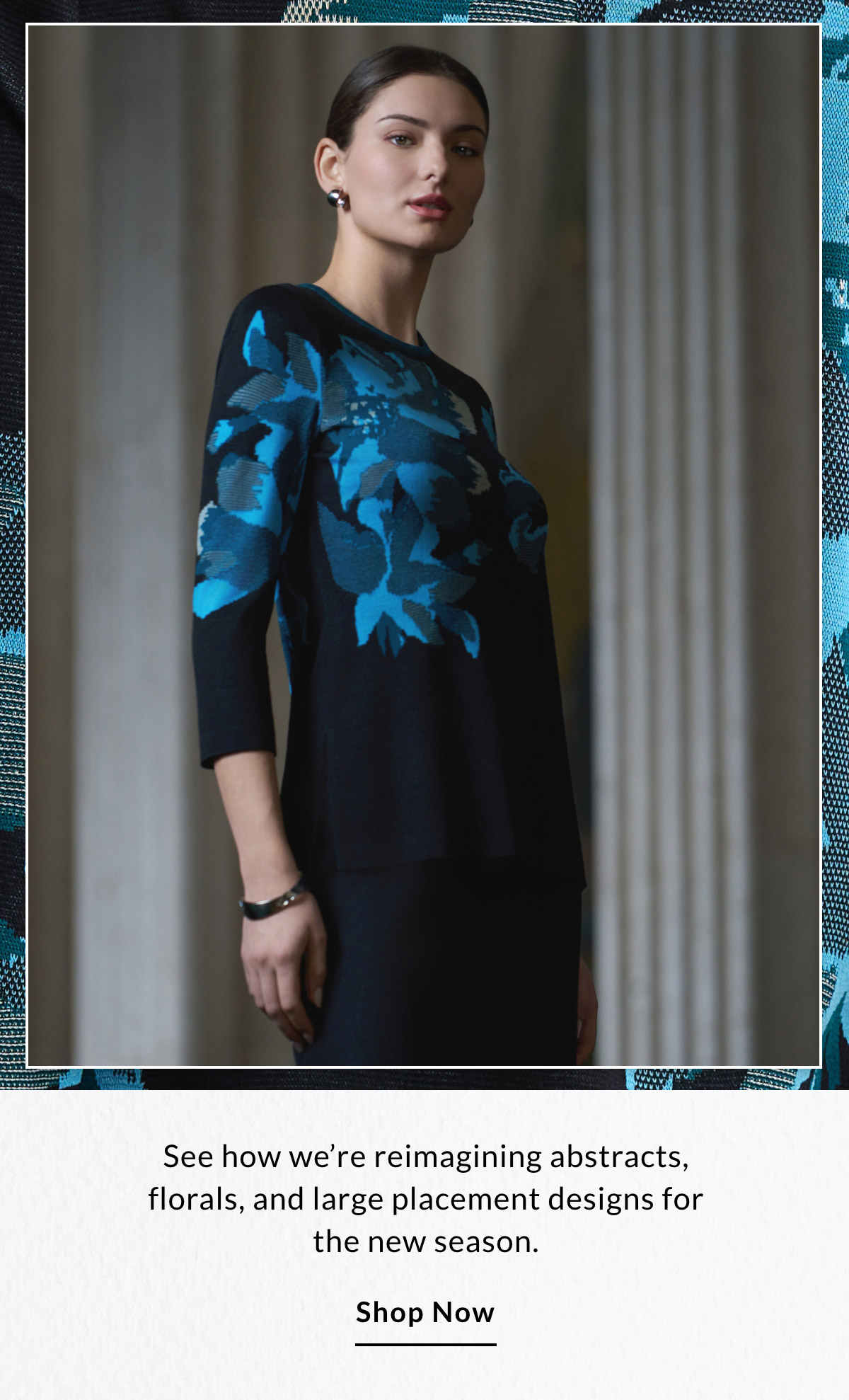 See how we’re reimagining abstracts, florals, and large placement designs for the new season. SHOP NOW >>