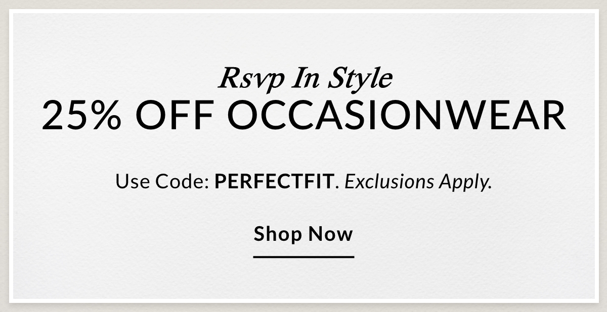 RSVP In Style 25% OFF OCCASIONWEAR Use Code: PERFECTFIT. Exclusions Apply. SHOP NOW >>