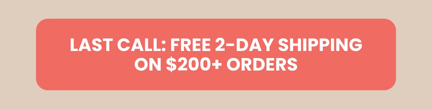 Last Call FREE 2-Day Shipping on $200+ Orders