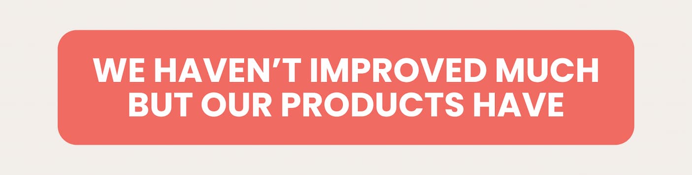 We haven't improved much, but our products have