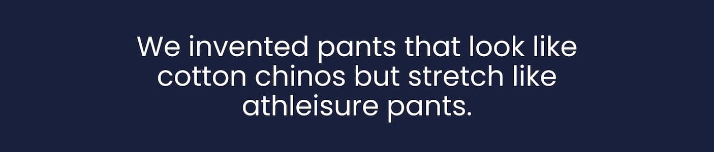 We invented pants that look like cotton chinos but stretch like athleisure pants