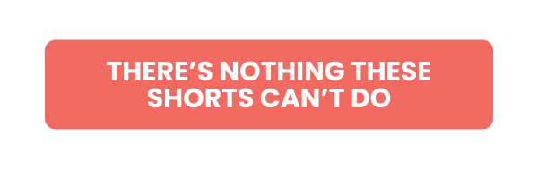 THERE'S NOTHING THESE SHORTS CAN'T DO