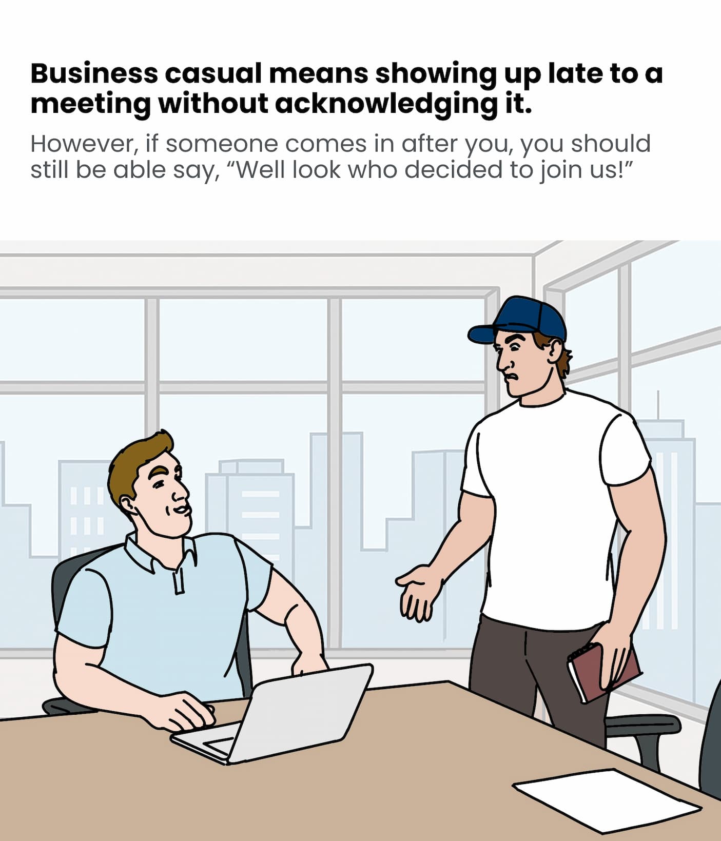 Business casual means showing up late to a meeting without acknowledging it. 