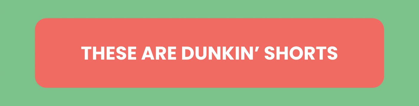 These are dunkin' shorts
