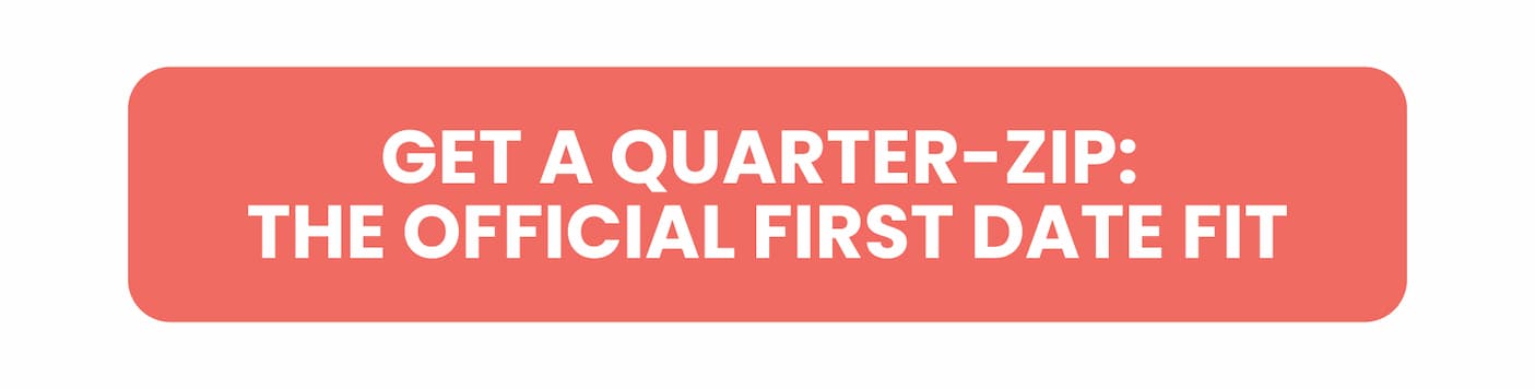 GET A QUARTER-ZIP: THE OFFICIAL FIRST DATE FIT