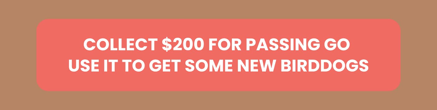 Collect $200 for passing go. Use it to get some new birddogs.