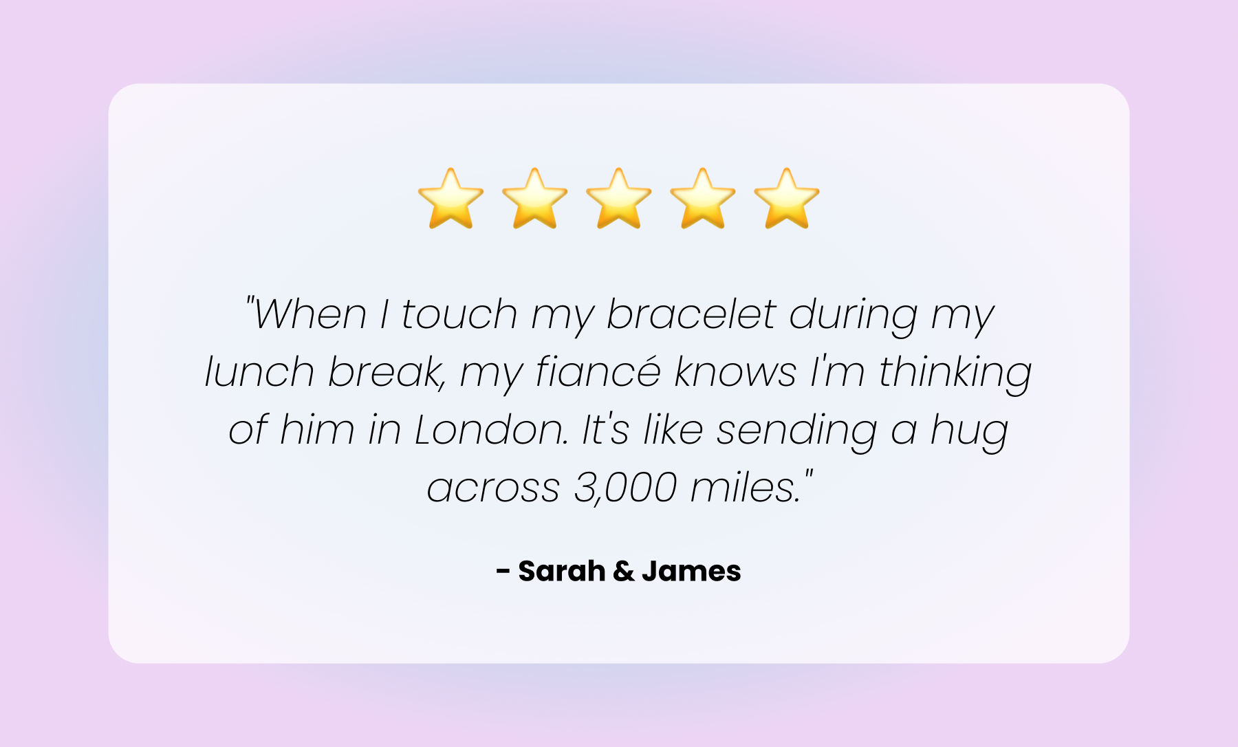 "When I touch my bracelet during my lunch break, my fiancé knows I'm thinking of him in London. It's like sending a hug across 3,000 miles."