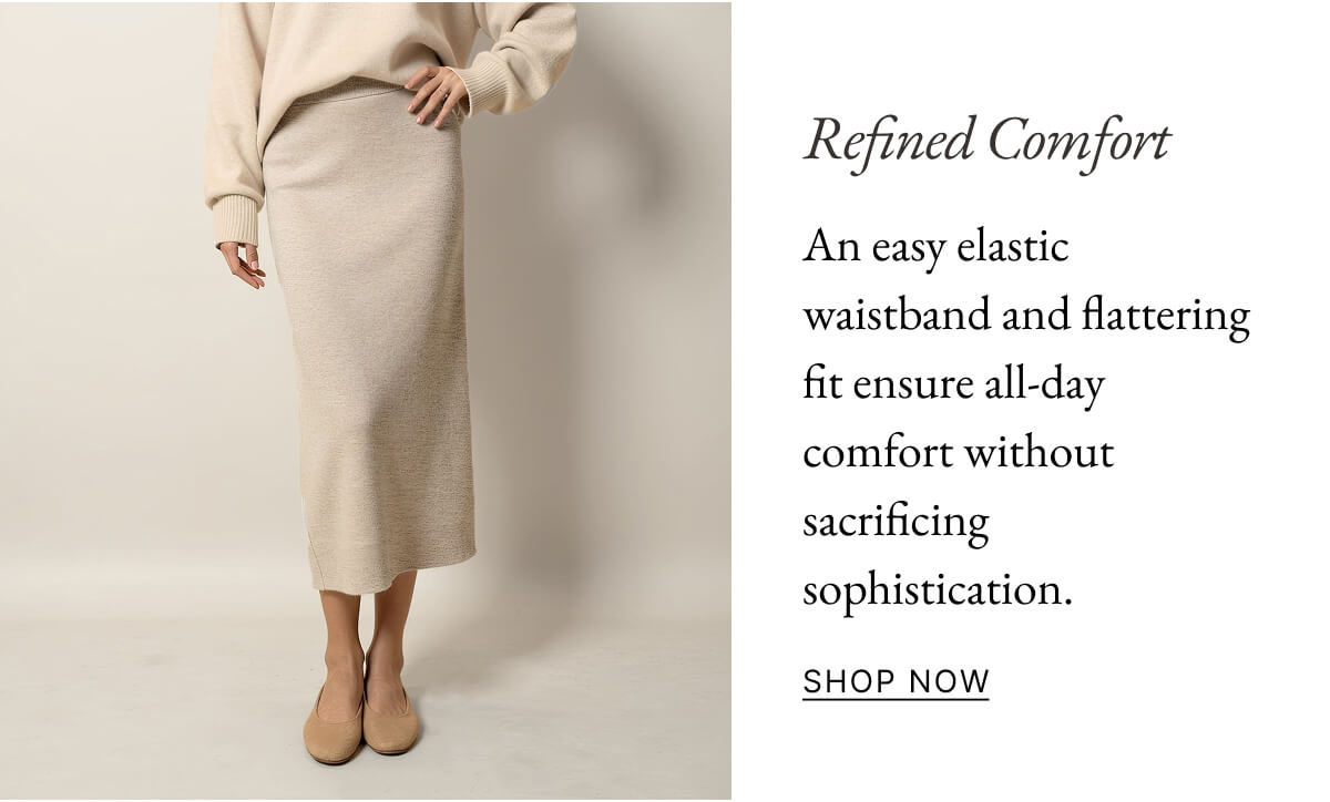 Refined Comfort An easy elastic waistband and flattering fit ensure all-day comfort without sacrificing sophistication. SHOP NOW