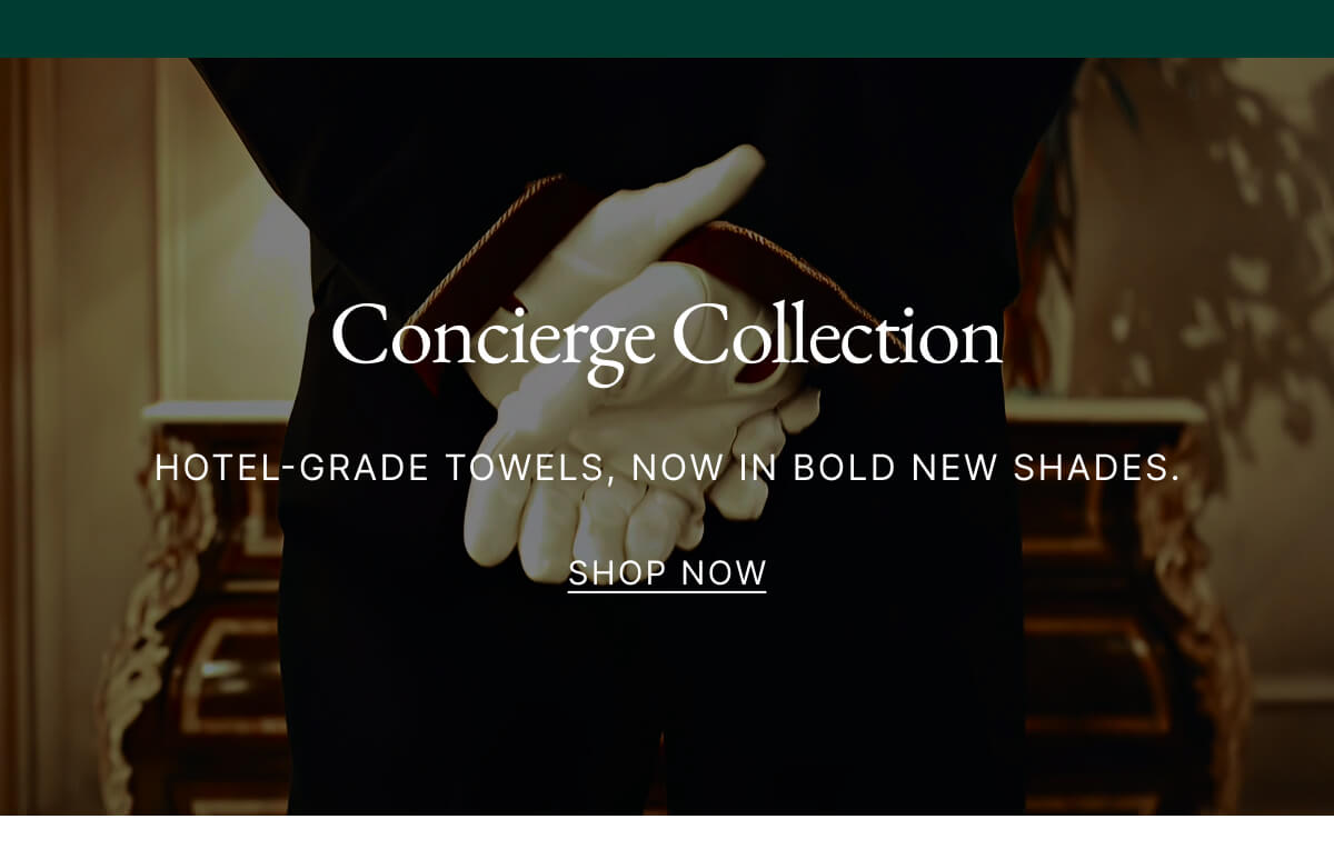 Concierge Collection HOTEL-GRADE TOWELS, NOW IN BOLD NEW SHADES. SHOP NOW