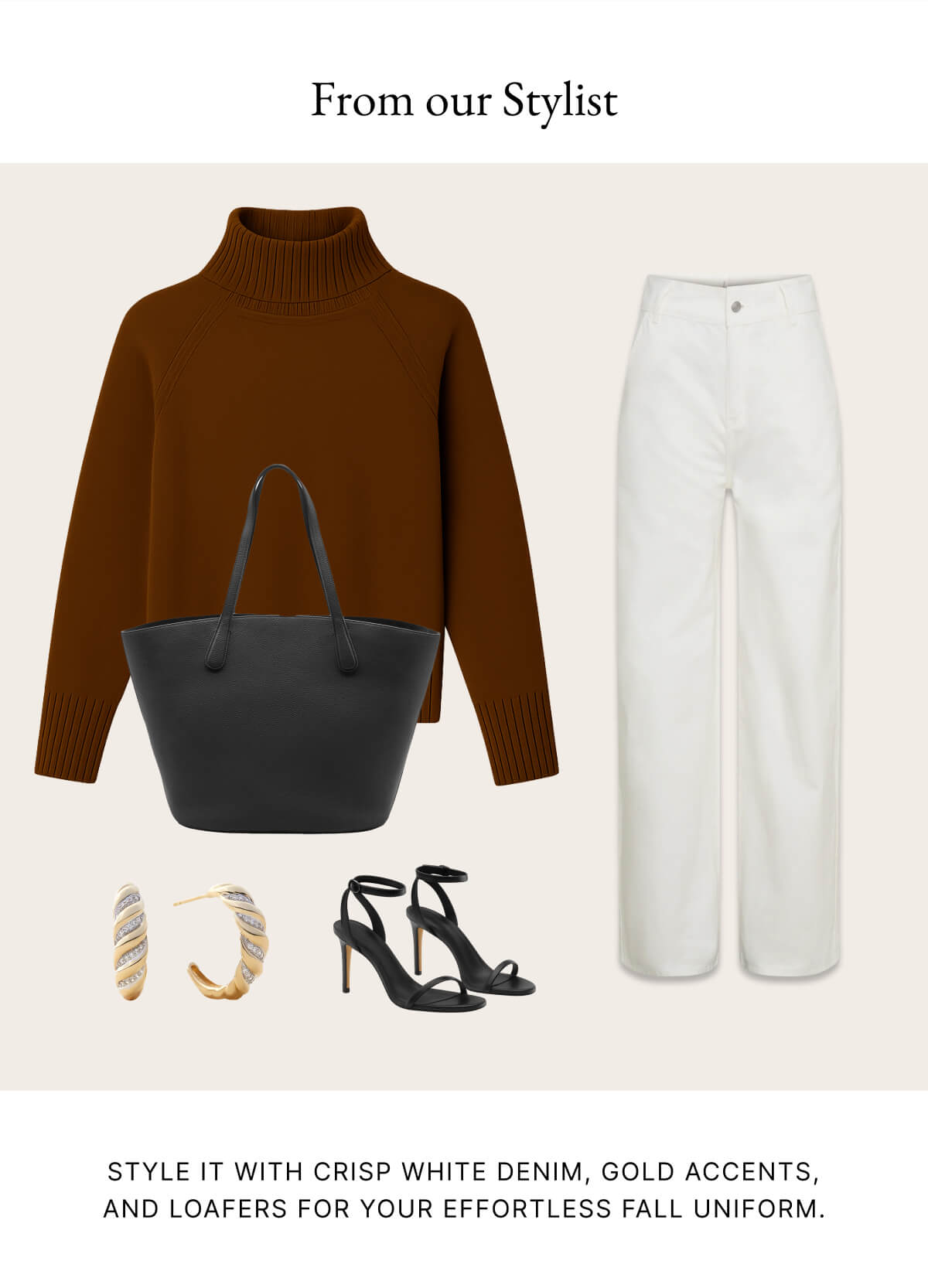 STYLE IT WITH CRISP WHITE DENIM, GOLD ACCENTS, AND LOAFERS FOR YOUR EFFORTLESS FALL UNIFORM.