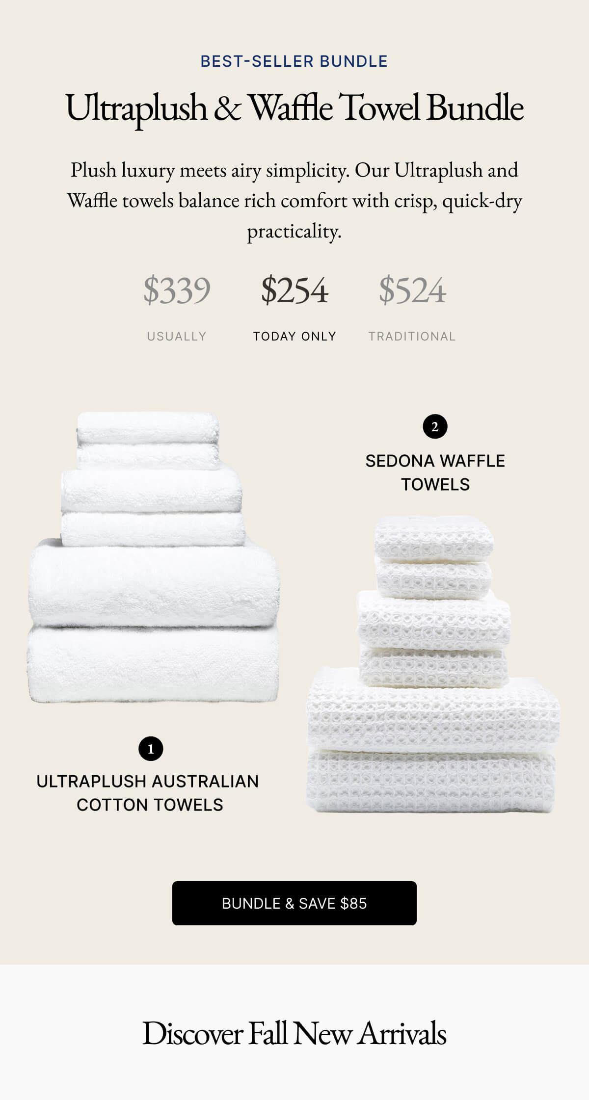 BEST-SELLER BUNDLE Ultraplush & Waffle Towel Bundle Plush luxury meets airy simplicity. Our Ultraplush and Waffle towels balance rich comfort with crisp, quick-dry practicality. $339 $254 $524 USUALLY TODAY ONLY TRADITIONAL