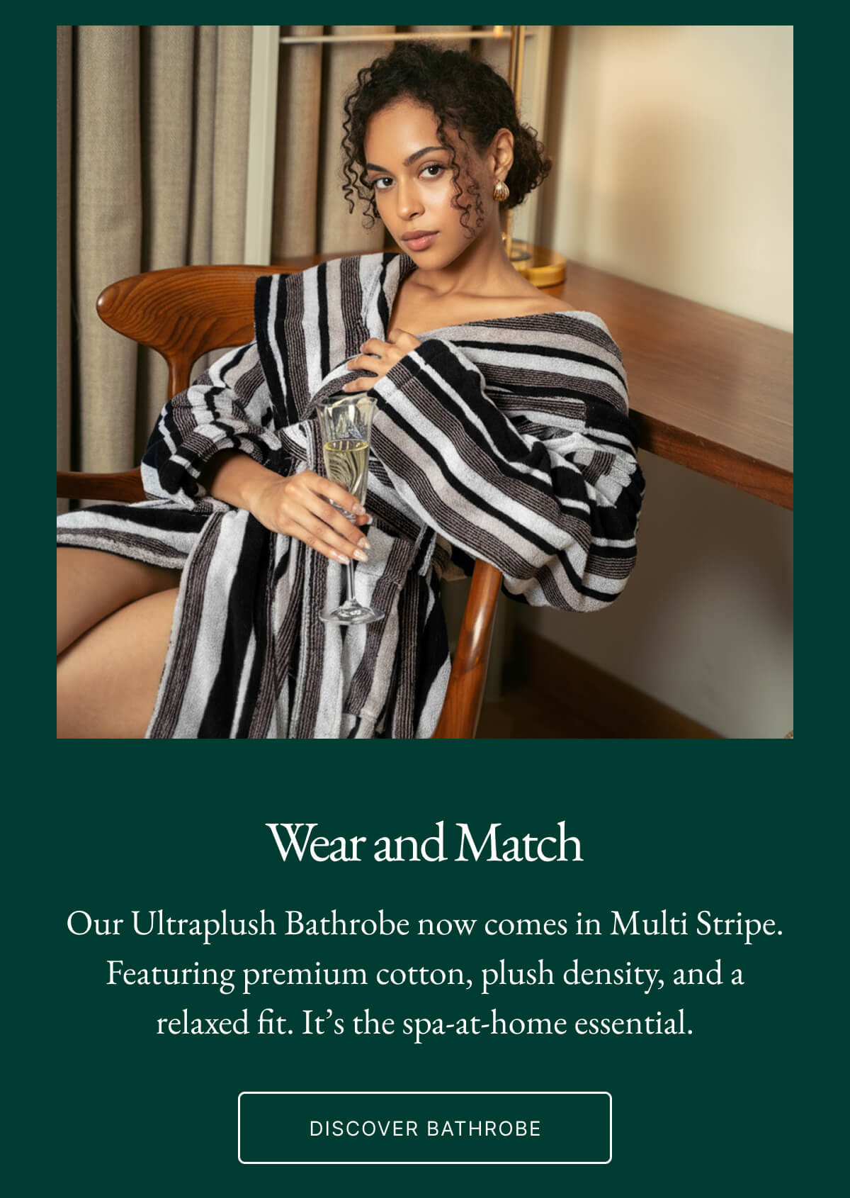 Wear and Match Our Ultraplush Bathrobe now comes in Multi Stripe. Featuring premium cotton, plush density, and a relaxed fit. It's the spa-at-home essential. DISCOVER BATHROBE