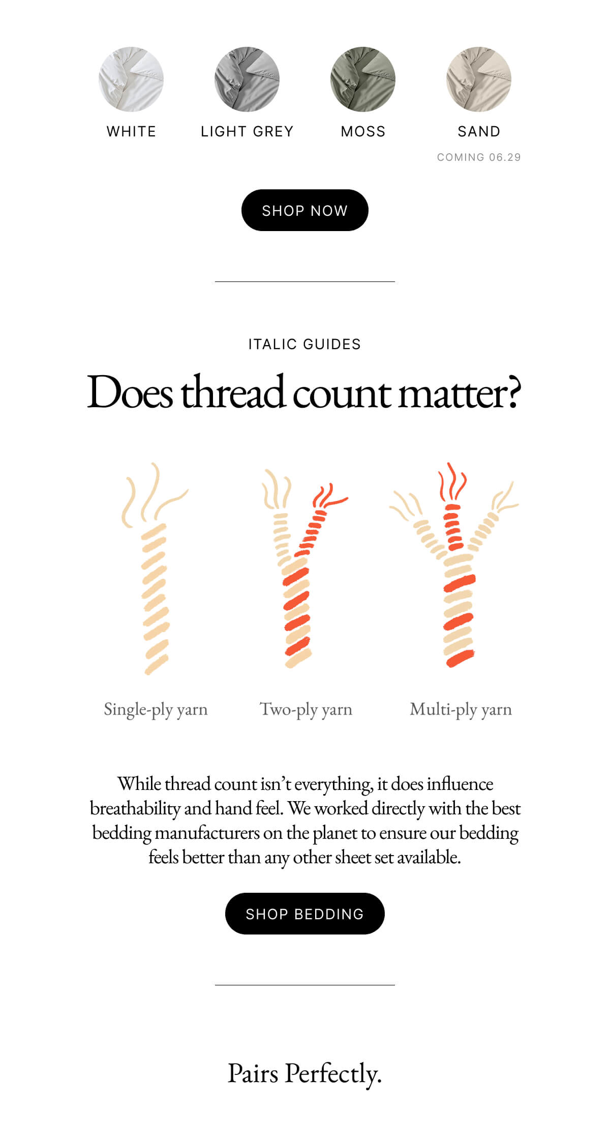 shop now  Italic Guides Does thread count matter? While thread count isn’t everything, it does influence breathability and hand feel. We worked directly with the best bedding manufacturers on the planet to ensure our bedding feels better than any other sheet set available. shop bedding  Pairs Perfectly.