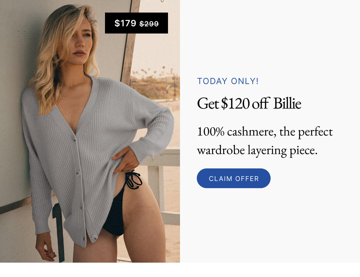 LIMITED TIME Get $120 off Billie 100% cashmere, the perfect wardrobe layering piece. CLAIM OFFER