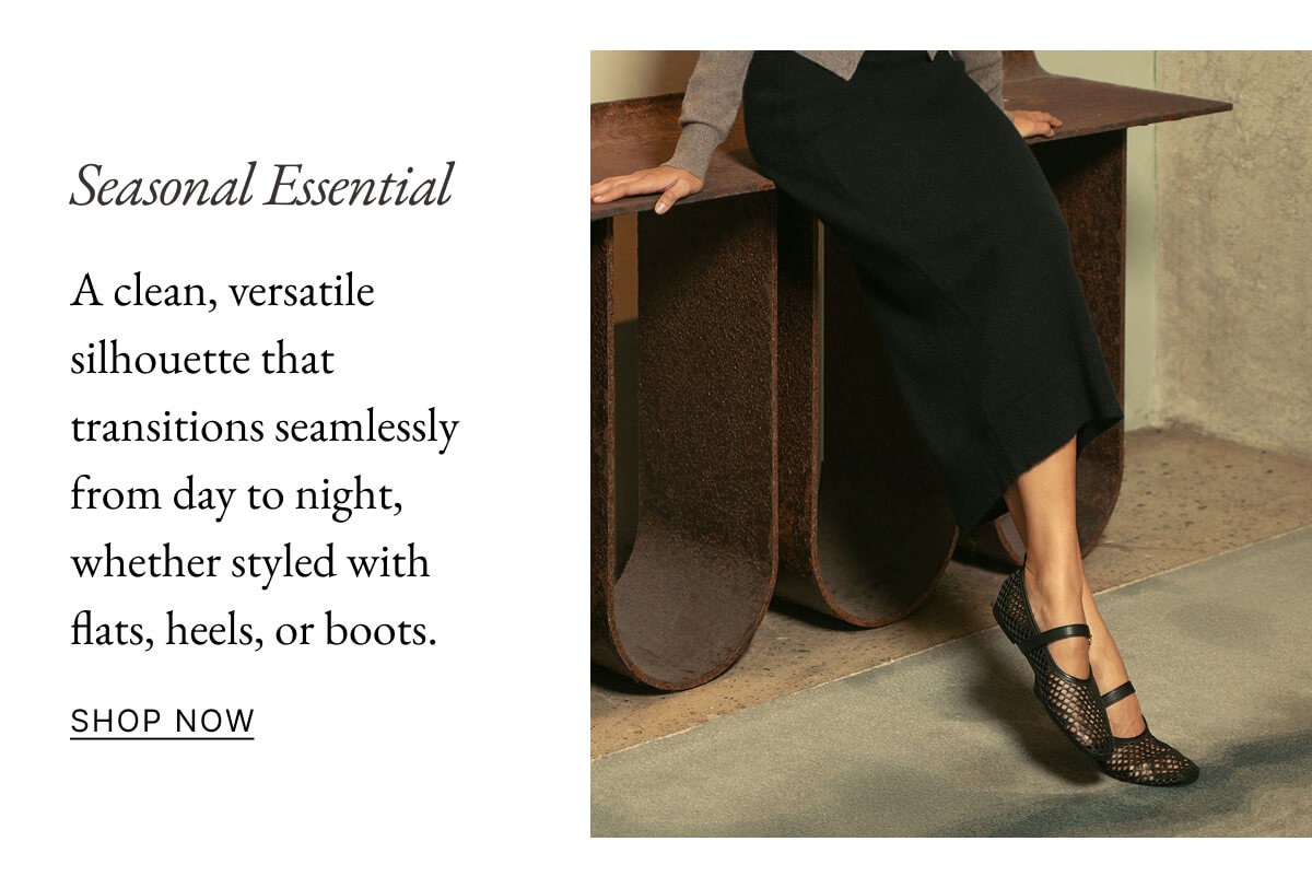 Seasonal Essential A clean, versatile silhouette that transitions seamlessly from day to night, whether styled with flats, heels, or boots. SHOP NOW