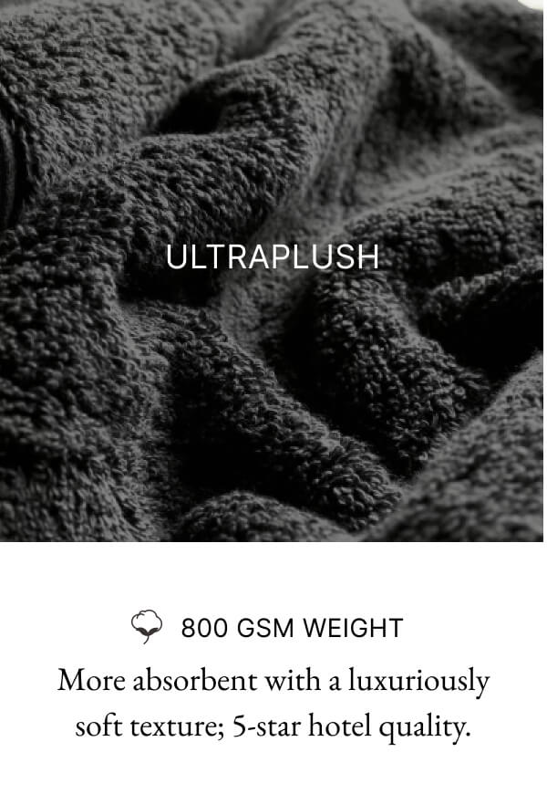 ULTRAPLUSH 800 GSM WEIGHT More absorbent with a luxuriously soft texture; 5-star hotel quality.