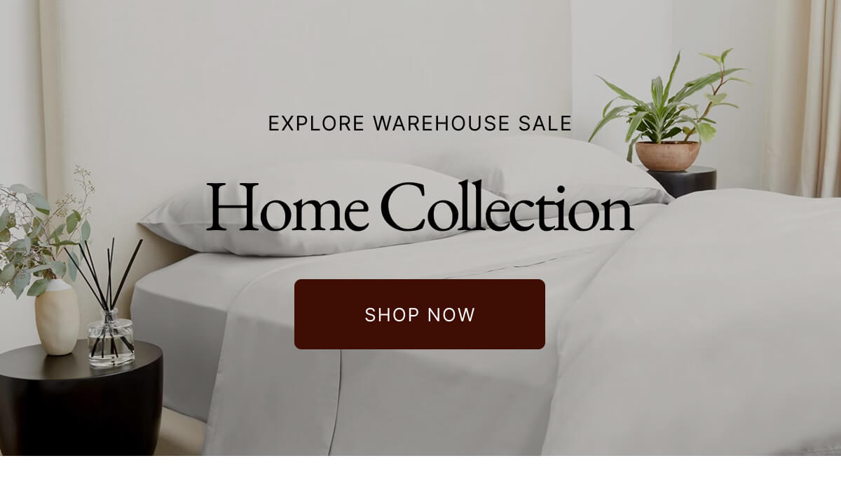 EXPLORE WAREHOUSE SALE Home Collection SHOP NOW
