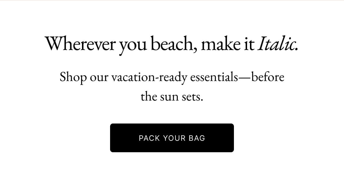 Italic | Life is Luxury | Wherever you beach, make it Italic. Shop our vacation-ready essentials-before the sun sets. PACK YOUR BAG