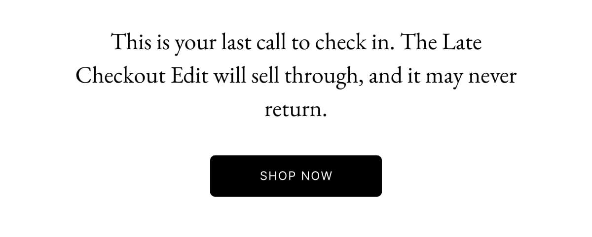 コ This is your last call to check in. The Late Checkout Edit will sell through, and it may never return. 0 SHOP NOW