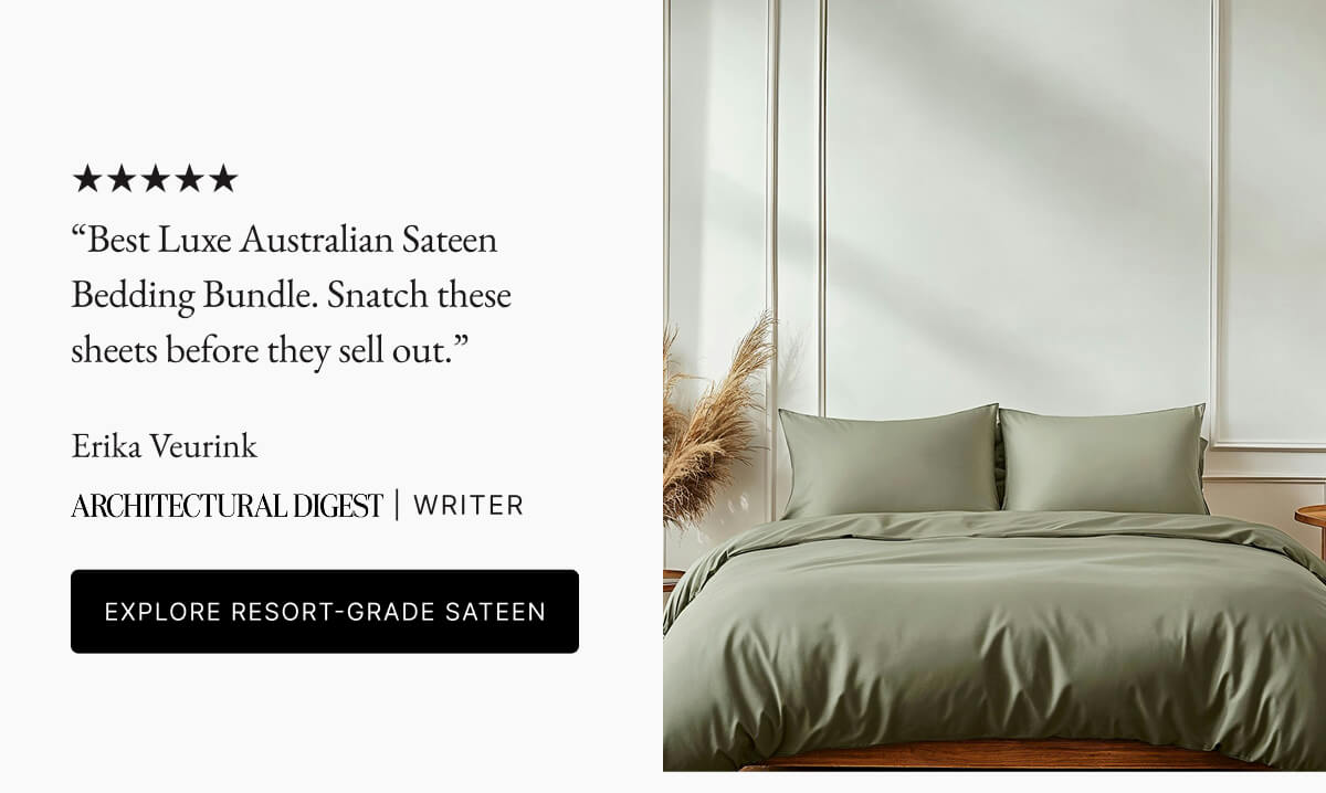 "Best Luxe Australian Sateen Bedding Bundle. Snatch these sheets before they sell out." Erika Veurink ARCHITECTURAL DIGEST | WRITER EXPLORE RESORT-GRADE SATEEN