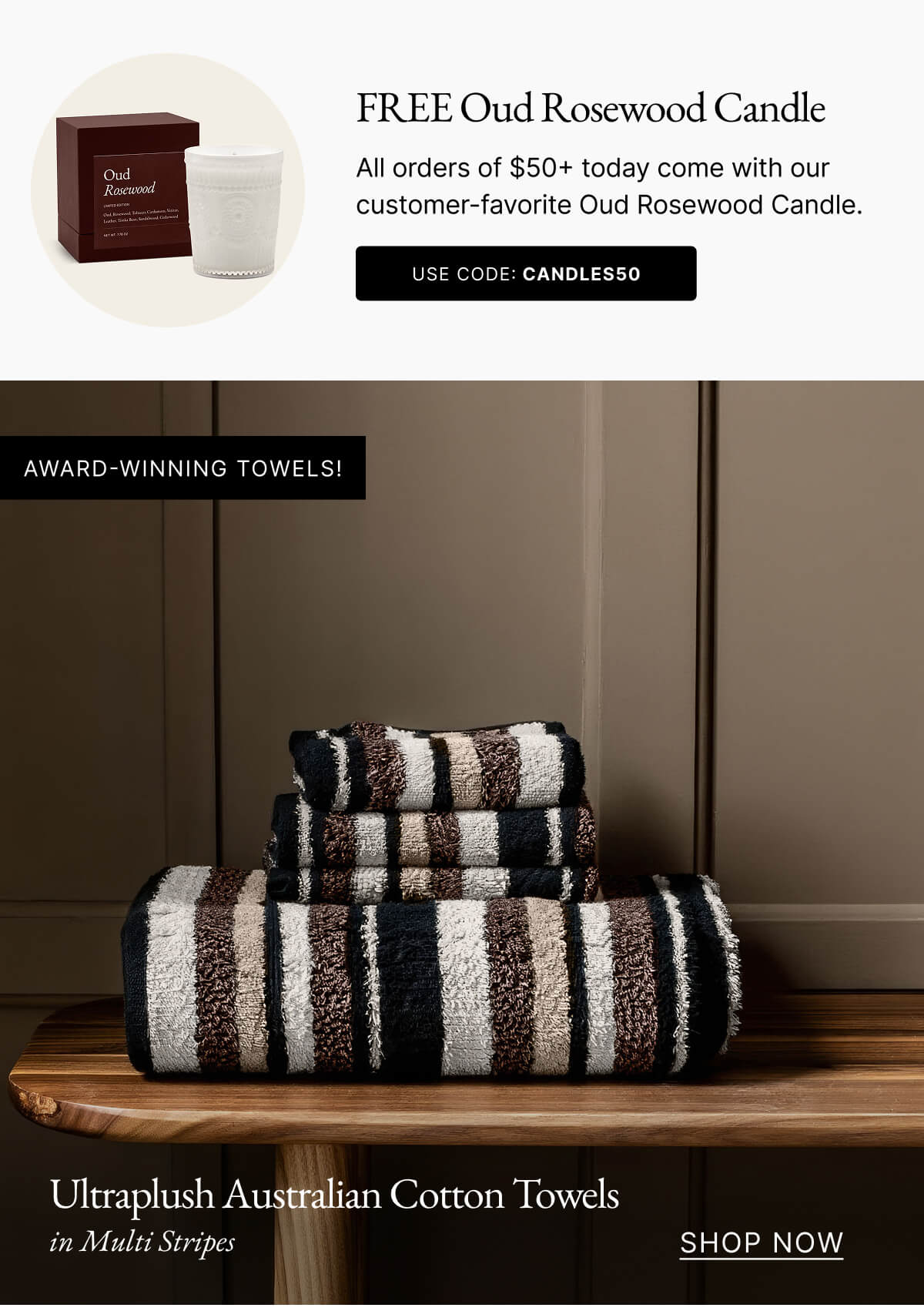 Ultraplush Australian Cotton Towels in Multi Stripes SHOP NOW | Oud Rosewood Candle All orders of $50+ today come with our customer-favorite Oud Rosewood Candle. USE CODE: CANDLES50