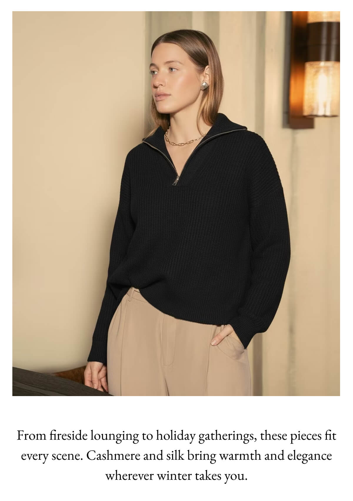 From fireside lounging to holiday gatherings, these pieces fit every scene. Cashmere and silk bring warmth and elegance wherever winter takes you.