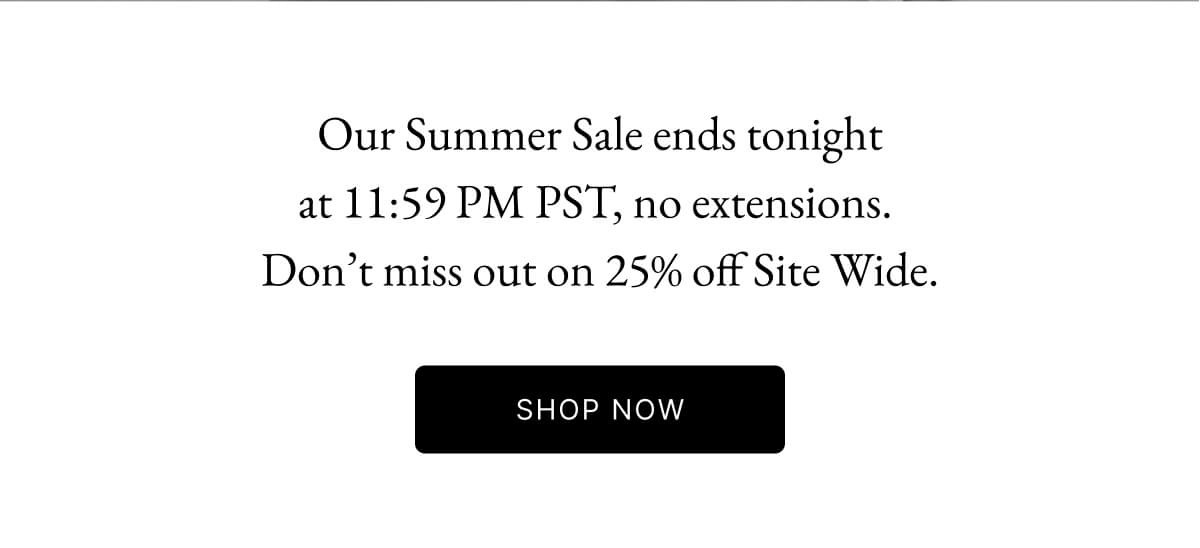 Our Summer Sale ends tonight at 11:59 PM PST, no extensions. Don't miss out on 25% off Site Wide.