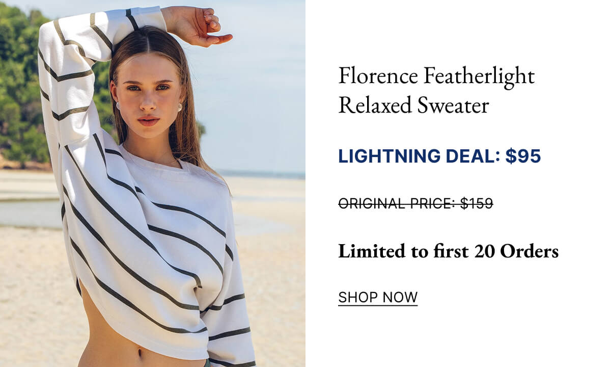 Florence Featherlight Relaxed Sweater LIGHTNING DEAL: $95 ORIGINAL PRICE: $159 Limit 20 | No Code Needed. SHOP NOW