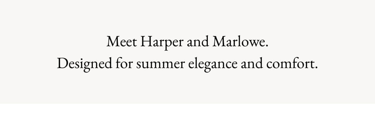 Meet Harper and Marlowe. Designed for summer elegance and comfort. DISCOVER DRESS