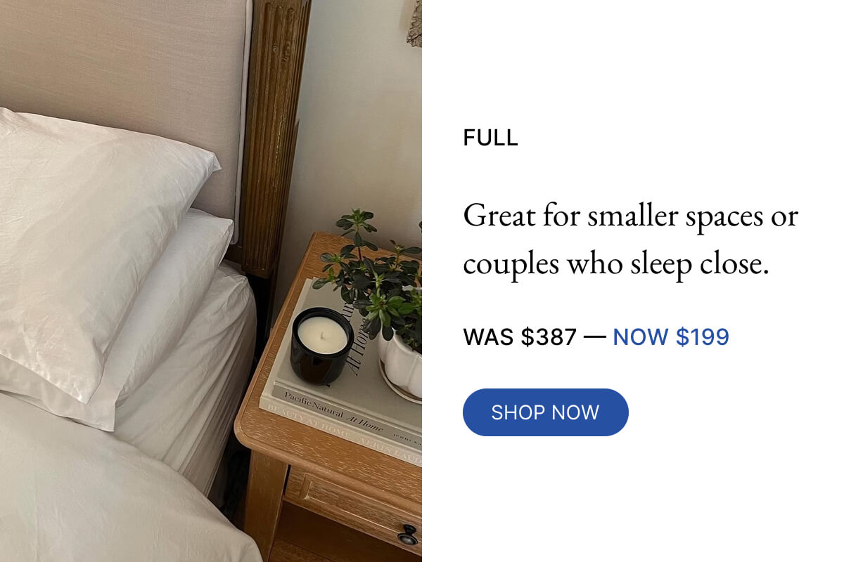 NOW $199 FULL Great for smaller spaces or couples who sleep close. WAS $387-40% OFF SHOP NOW