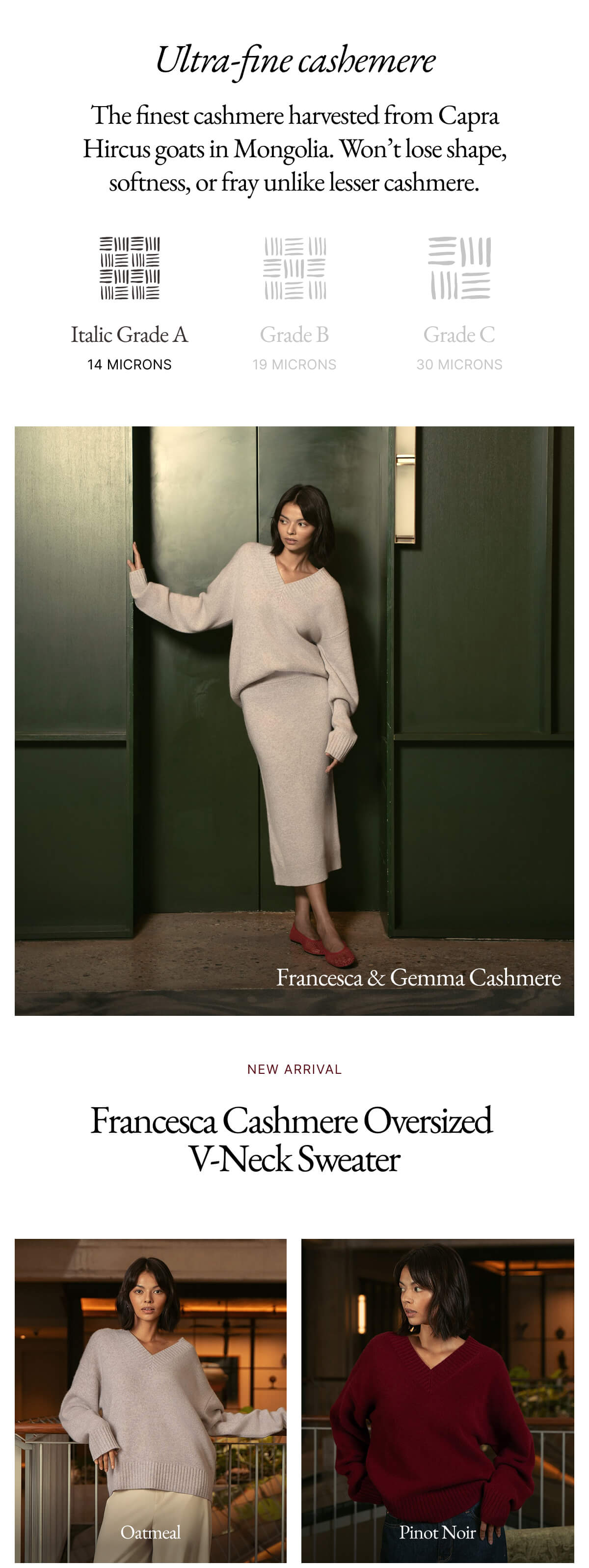 Ultra-fine cashemere The finest cashmere harvested from Capra Hircus goats in Mongolia. Won't lose shape, softness, or fray unlike lesser cashmere. 三川 Italic Grade A 14 MICRONS Grade B 19 MICRONS Grade C 30 MICRONS | NEW ARRIVAL Francesca Cashmere Oversized V-Neck Sweater  |PAIR WITH NEW: Gemma Cashmere Midi Skirt