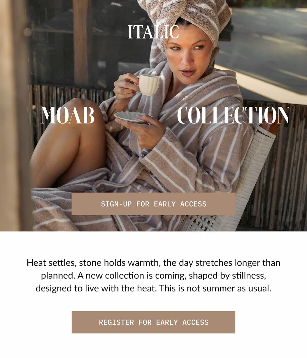ITALIC | MOAB COMING THIS MONDAY | Heat settles, stone holds warmth, the day stretches longer than planned. A new collection is coming, shaped by stillness, designed to live with the heat. This is not summer as usual.  REGISTER FOR EARLY ACCESS