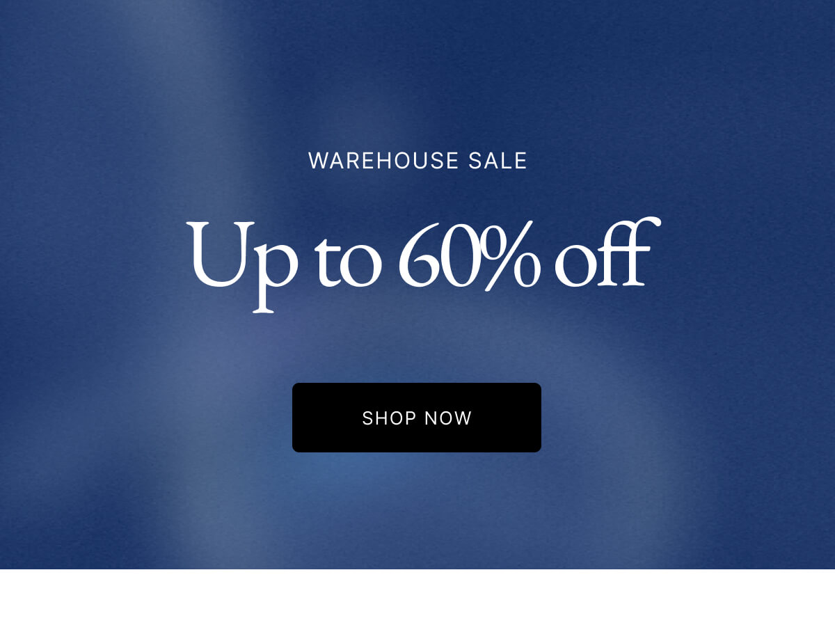 WAREHOUSE SALE Up to 60% off SHOP NOW