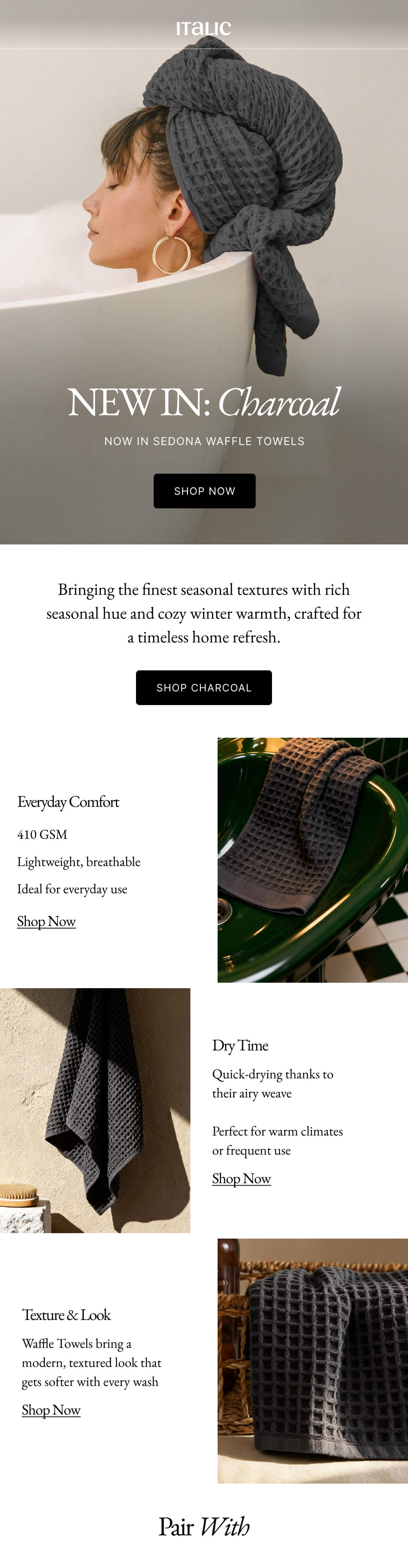 Italic | Life is Luxury | NEW IN: Charcoal NOW IN SEDONA WAFFLE TOWELS SHOP NOW Bringing the finest seasonal textures with rich seasonal hue and cozy winter warmth, crafted for a timeless home refresh. SHOP CHARCOAL