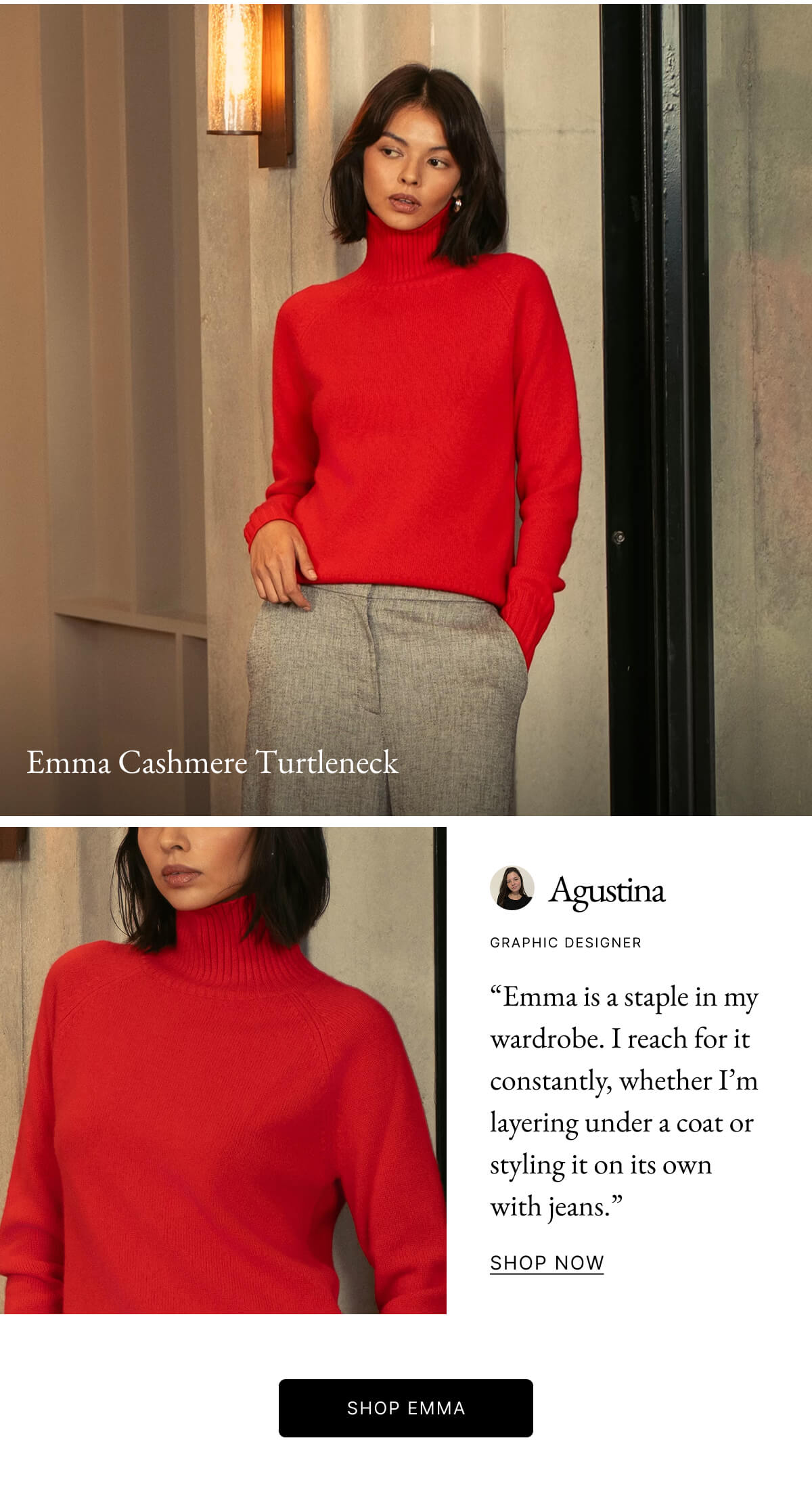 Emma Cashmere Turtleneck Agustina GRAPHIC DESIGNER "Emma is a staple in my wardrobe. I reach for it constantly, whether I'm layering under a coat or styling it on its own with jeans." SHOP NOW SHOP EMΜΑ