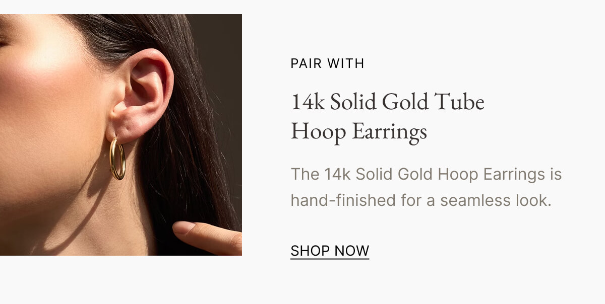 PAIR WITH 14k Solid Gold Tube Hoop Earrings The 14k Solid Gold Hoop Earrings is hand-finished for a seamless look. SHOP NOW