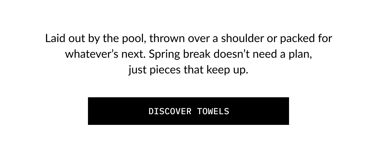 Laid out by the pool, thrown over a shoulder or packed for whatever's next. Spring break doesn't need a plan, just pieces that keep up.  DISCOVER TOWELS