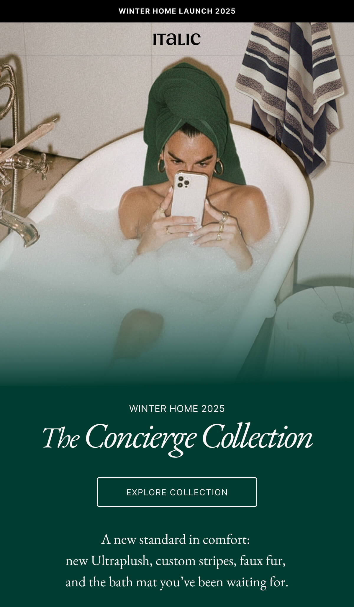 Italic | Life is Luxury | WINTER HOME 2025 The Concierge Collection EXPLORE COLLECTION A new standard in comfort: new Ultraplush, custom stripes, faux fur, and the bath mat you've been waiting for.