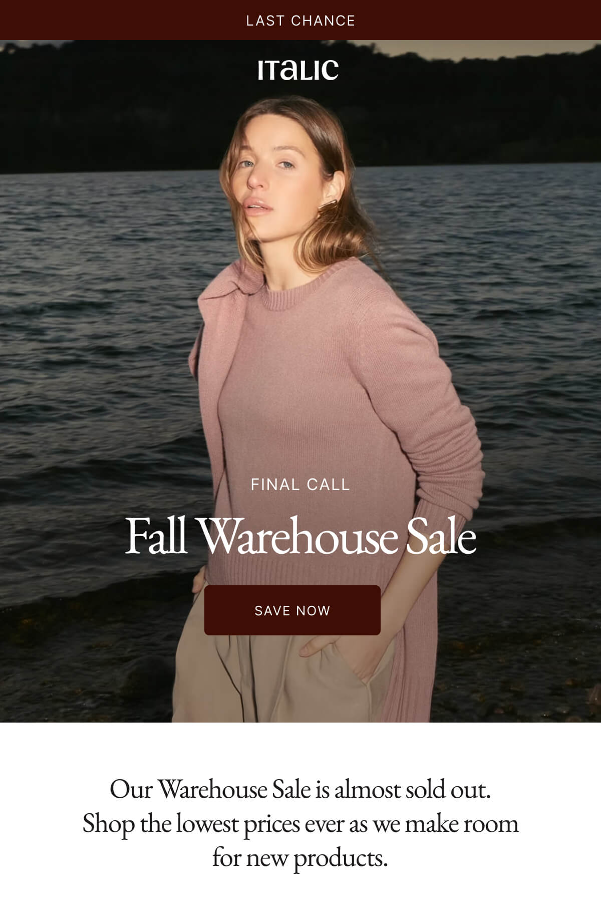 FINAL CALL Fall Warehouse Sale SAVE NOW Our Warehouse Sale is almost sold out. Shop the lowest prices ever as we make room for new products.